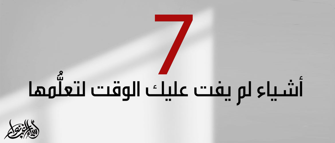 7 أشياء لم يفت عليك الوقت لتعلُّمها